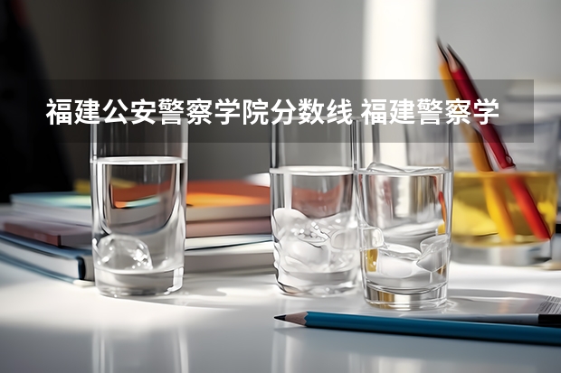 福建公安警察学院分数线 福建警察学院录取分数线
