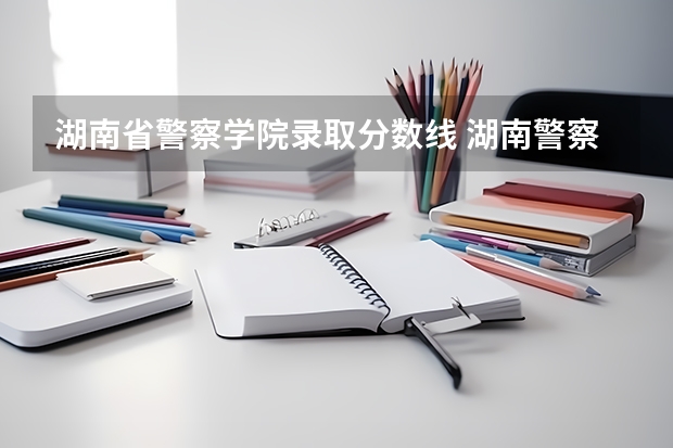 湖南省警察学院录取分数线 湖南警察学院录取分数线