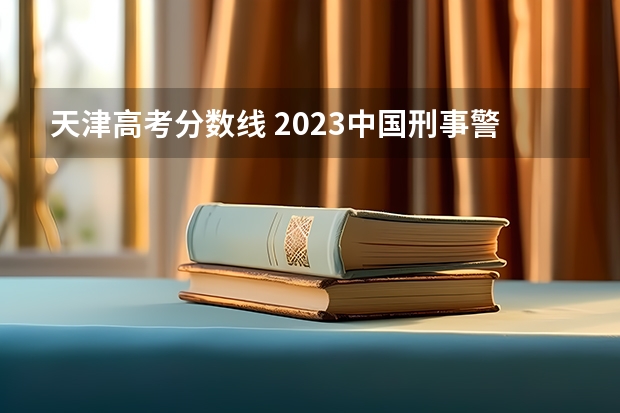 天津高考分数线 2023中国刑事警察学院在各省市录取分数线