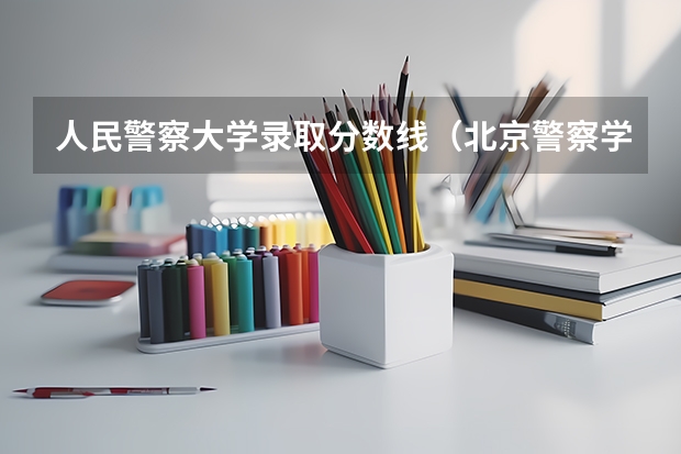 人民警察大学录取分数线（北京警察学院专业录取分数线）