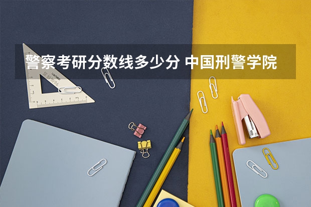 警察考研分数线多少分 中国刑警学院研究生女生分数