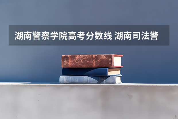 湖南警察学院高考分数线 湖南司法警察学院的分数线