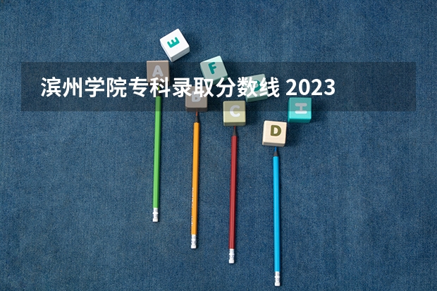  滨州学院专科录取分数线 2023滨州学院分数线