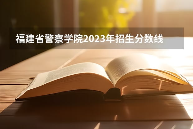 福建省警察学院2023年招生分数线（福建警察学院体测标准）