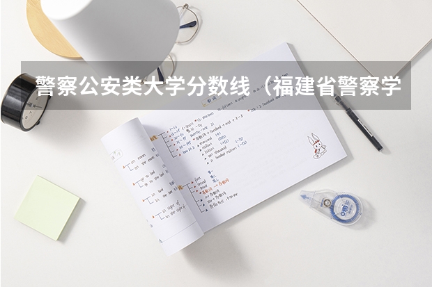 警察公安类大学分数线（福建省警察学院2023年招生分数线）