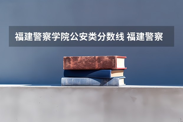 福建警察学院公安类分数线 福建警察学院录取分数线