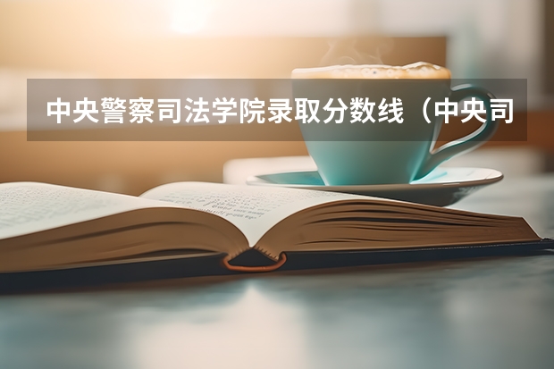 中央警察司法学院录取分数线（中央司法警官学院2023投档线）
