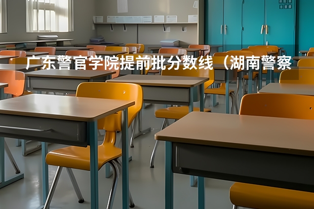 广东警官学院提前批分数线（湖南警察学院分数线）