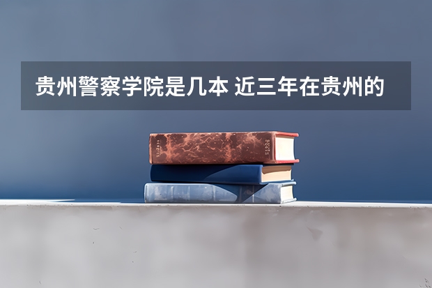 贵州警察学院是几本 近三年在贵州的浙江警官职业学院的录取分数线