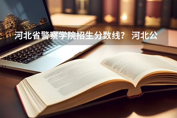 河北省警察学院招生分数线？ 河北公安警察学院录取分数线