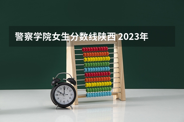 警察学院女生分数线陕西 2023年中央司法警官学院分数线