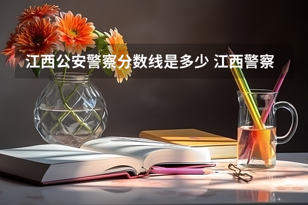 江西公安警察分数线是多少 江西警察学院录取分数线