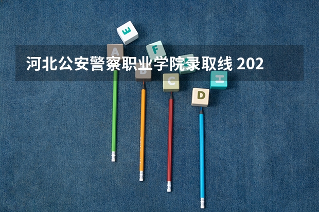 河北公安警察职业学院录取线 2023年河北警校录取成绩分数线？