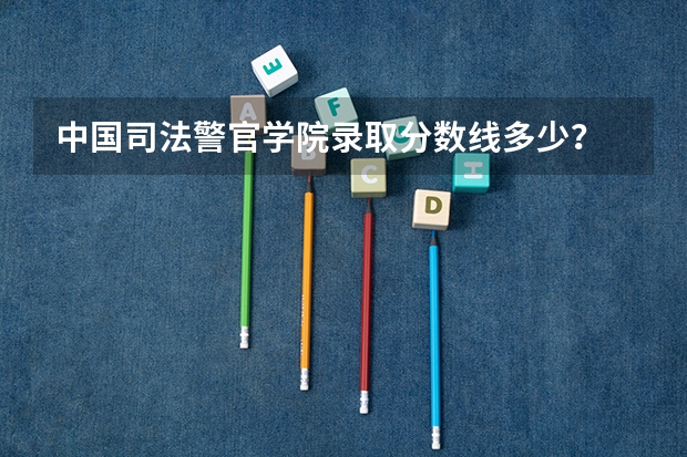 中国司法警官学院录取分数线多少？