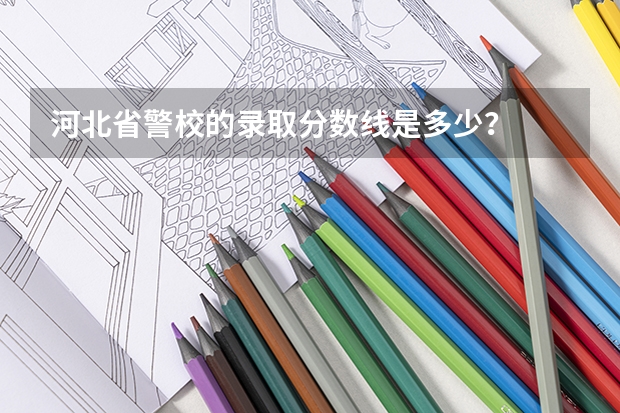 河北省警校的录取分数线是多少？