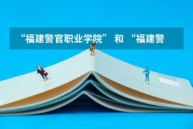 “福建警官职业学院” 和 “福建警察学院” 的区别?请详细谈谈,还有哪个学校就业情况比较好?