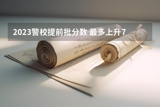 2023警校提前批分数 最多上升74分,最大下降47分,24所院校招收女生,请您参考!