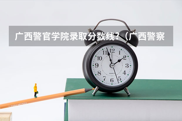 广西警官学院录取分数线?（广西警察学院招生分数线）