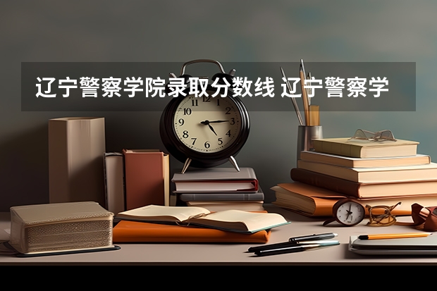 辽宁警察学院录取分数线 辽宁警察学院各专业录取分数线