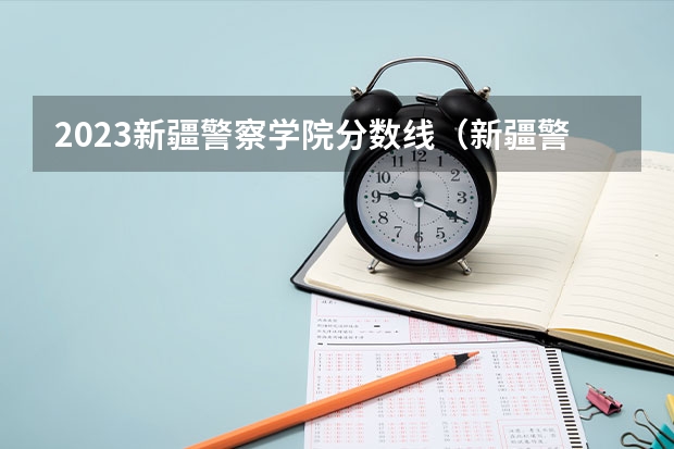 2023新疆警察学院分数线（新疆警察学院提前批次录取分数线）