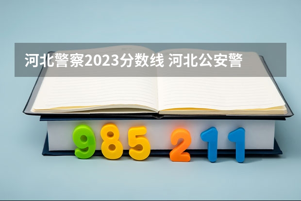 河北警察2023分数线 河北公安警察职业学院2023录取线