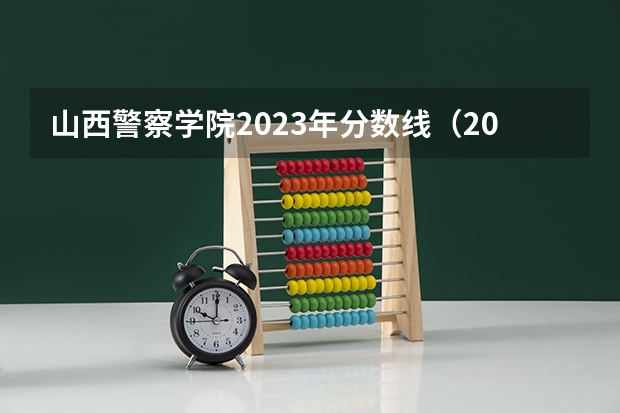 山西警察学院2023年分数线（2023中国刑事警察学院在各省市最低录取位次）
