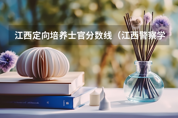 江西定向培养士官分数线（江西警察学院分数线）