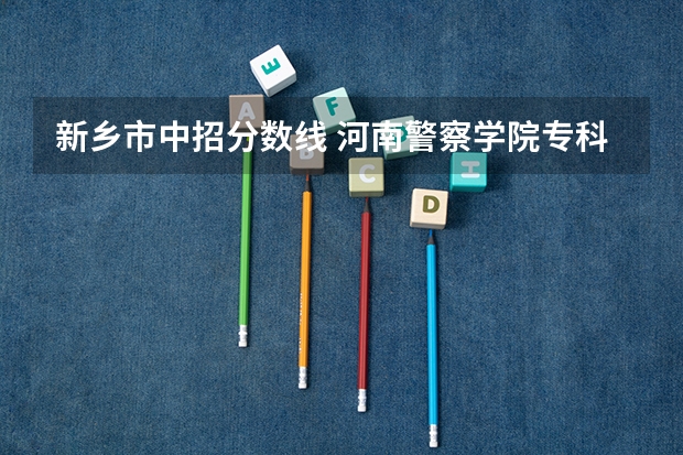 新乡市中招分数线 河南警察学院专科分数线