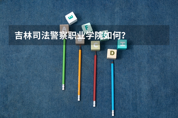 吉林司法警察职业学院如何？
