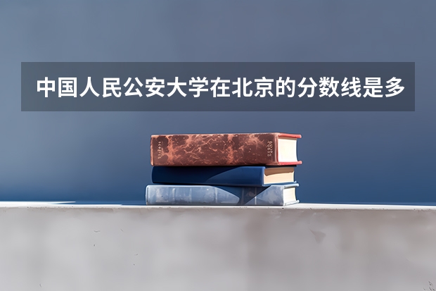 中国人民公安大学在北京的分数线是多少？