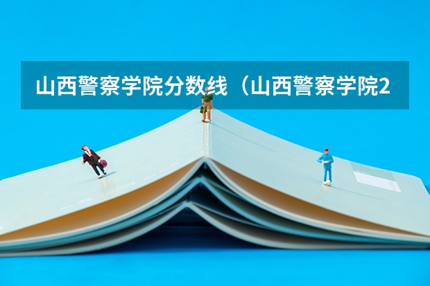 山西警察学院分数线（山西警察学院2023年分数线）
