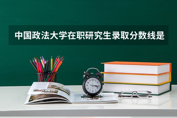中国政法大学在职研究生录取分数线是多少？