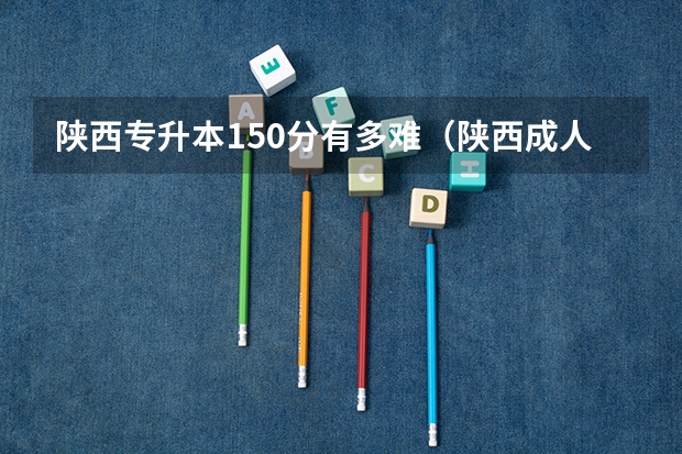 陕西专升本150分有多难（陕西成人专升本分数线）