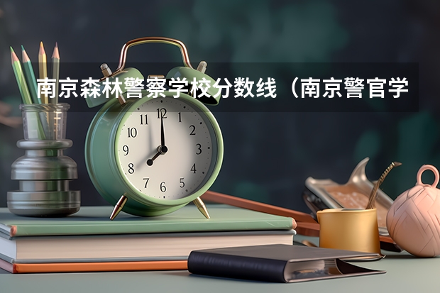 南京森林警察学校分数线（南京警官学院录取分数 江苏）