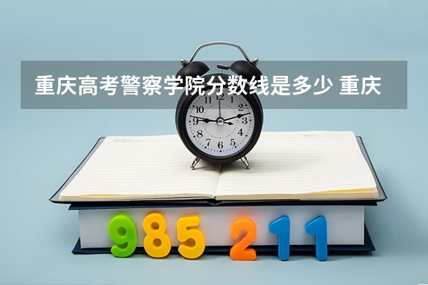 重庆高考警察学院分数线是多少 重庆警察学院分数线