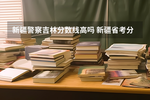 新疆警察吉林分数线高吗 新疆省考分数线