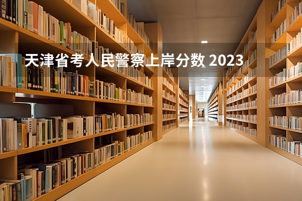 天津省考人民警察上岸分数 2023公务员省考分数线
