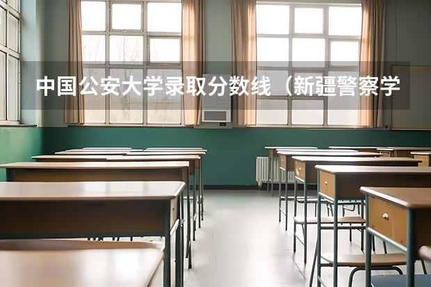 中国公安大学录取分数线（新疆警察学院分数线）