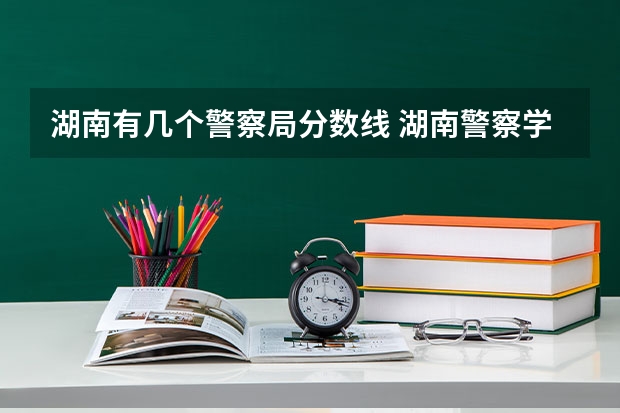 湖南有几个警察局分数线 湖南警察学院分数线2023