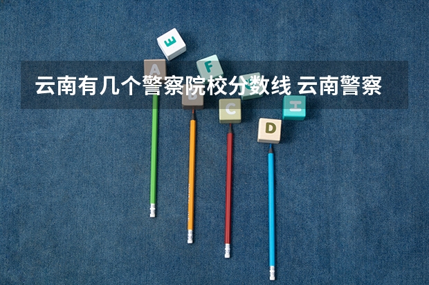 云南有几个警察院校分数线 云南警察学院分数线