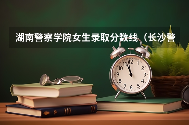 湖南警察学院女生录取分数线（长沙警察学校分数线）