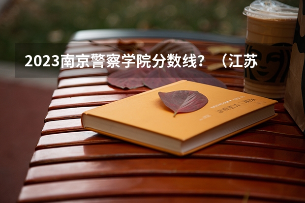 2023南京警察学院分数线？（江苏警官学校分数线）