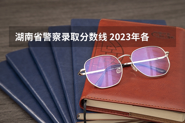 湖南省警察录取分数线 2023年各省高考警察院校录取分数线一览表