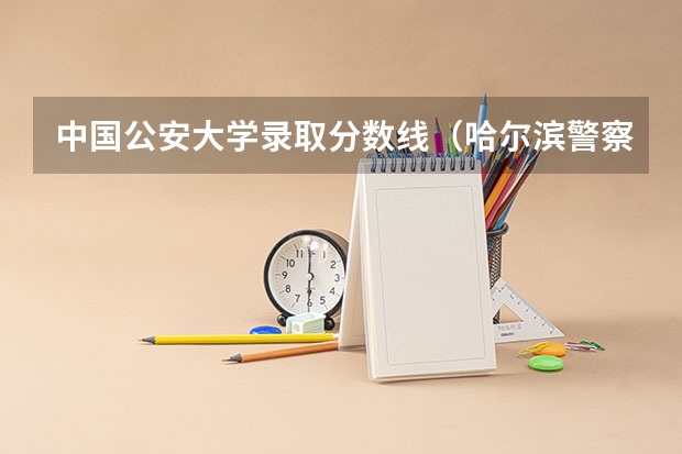 中国公安大学录取分数线（哈尔滨警察学院分数线）