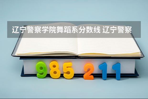 辽宁警察学院舞蹈系分数线 辽宁警察学院2023分数线