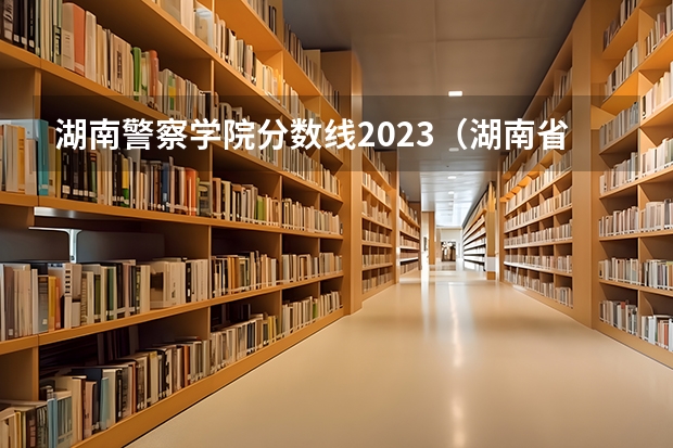 湖南警察学院分数线2023（湖南省警察学院录取分数线）