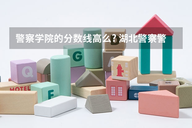 警察学院的分数线高么? 湖北警察警官学院分数线