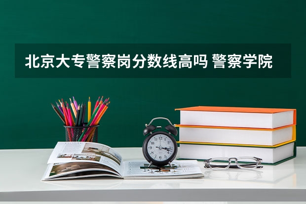 北京大专警察岗分数线高吗 警察学院的分数线高么?