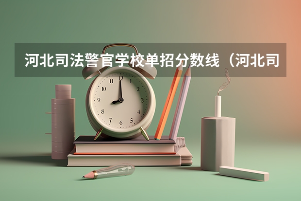 河北司法警官学校单招分数线（河北司法警官职业学院单招分数线）