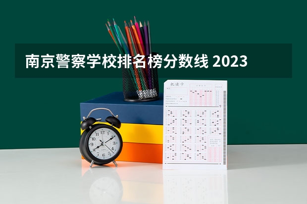 南京警察学校排名榜分数线 2023南京警察学院分数线？